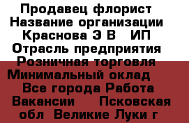 Продавец-флорист › Название организации ­ Краснова Э.В., ИП › Отрасль предприятия ­ Розничная торговля › Минимальный оклад ­ 1 - Все города Работа » Вакансии   . Псковская обл.,Великие Луки г.